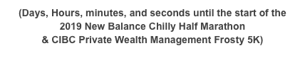(Days, Hours, minutes, and seconds until the start of the 
2019 New Balance Chilly Half Marathon 
& CIBC Private Wealth Management Frosty 5K) 